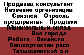 Продавец-консультант › Название организации ­ Связной › Отрасль предприятия ­ Продажи › Минимальный оклад ­ 32 000 - Все города Работа » Вакансии   . Башкортостан респ.,Татышлинский р-н